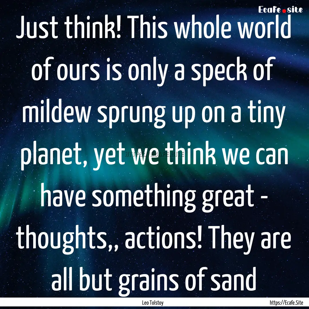 Just think! This whole world of ours is only.... : Quote by Leo Tolstoy