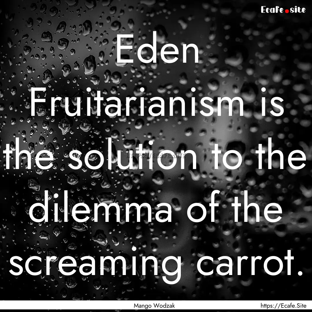 Eden Fruitarianism is the solution to the.... : Quote by Mango Wodzak