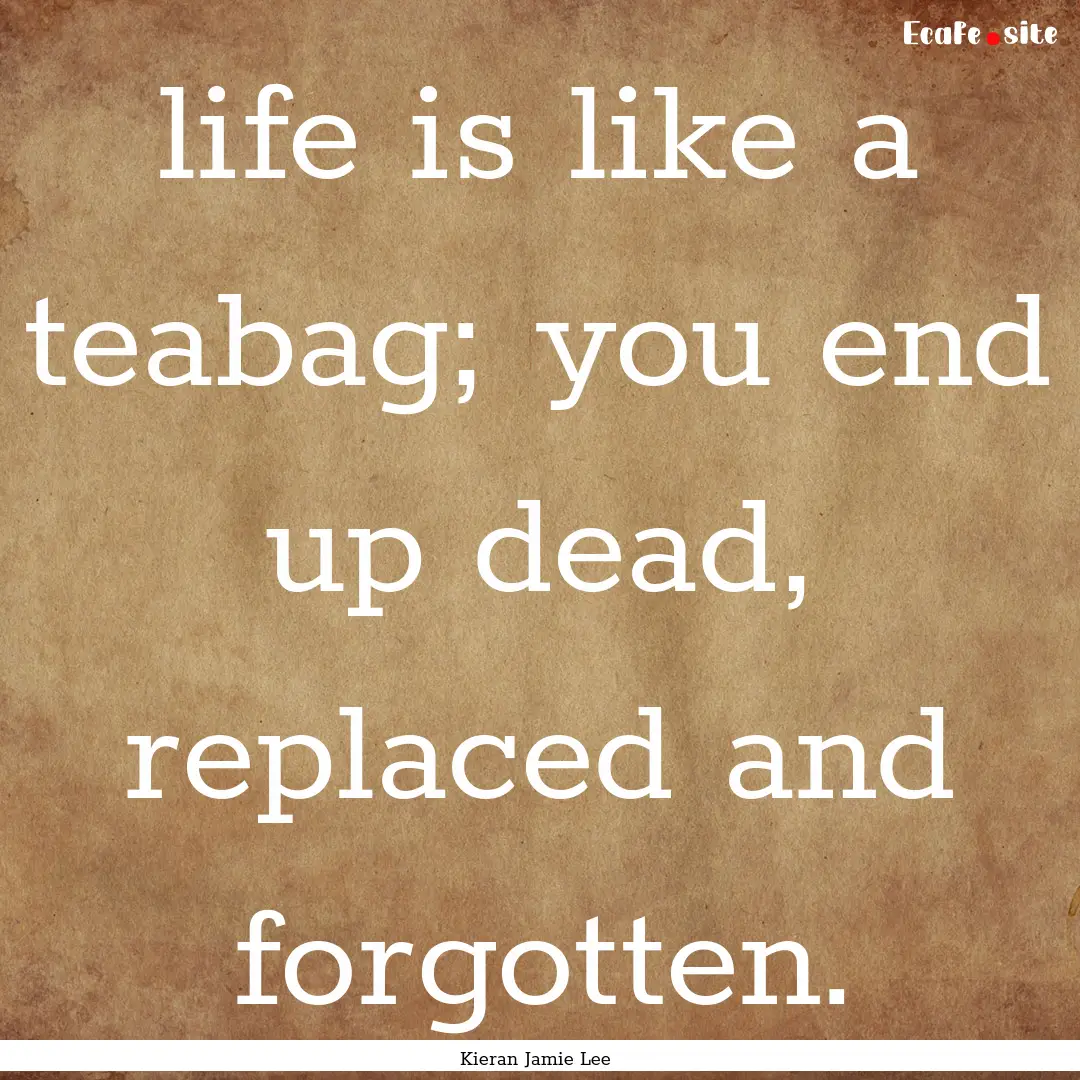 life is like a teabag; you end up dead, replaced.... : Quote by Kieran Jamie Lee