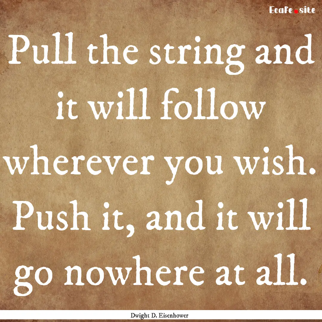 Pull the string and it will follow wherever.... : Quote by Dwight D. Eisenhower