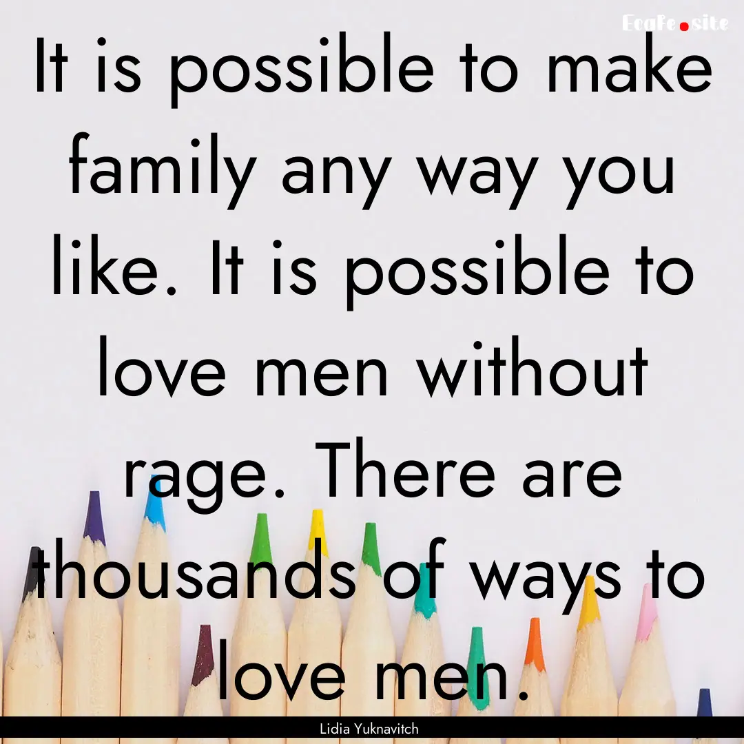 It is possible to make family any way you.... : Quote by Lidia Yuknavitch