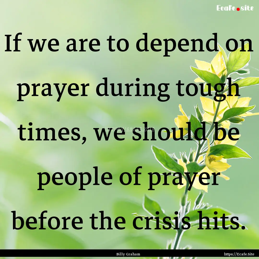 If we are to depend on prayer during tough.... : Quote by Billy Graham