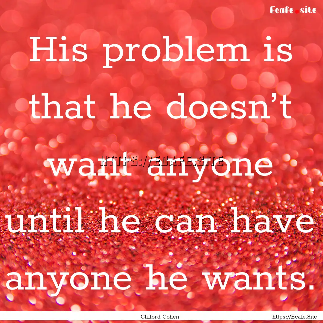 His problem is that he doesn’t want anyone.... : Quote by Clifford Cohen