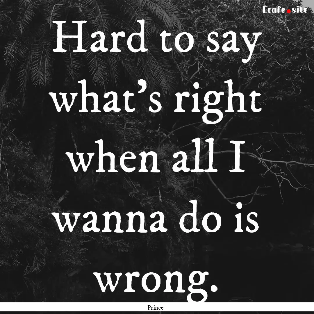 Hard to say what's right when all I wanna.... : Quote by Prince