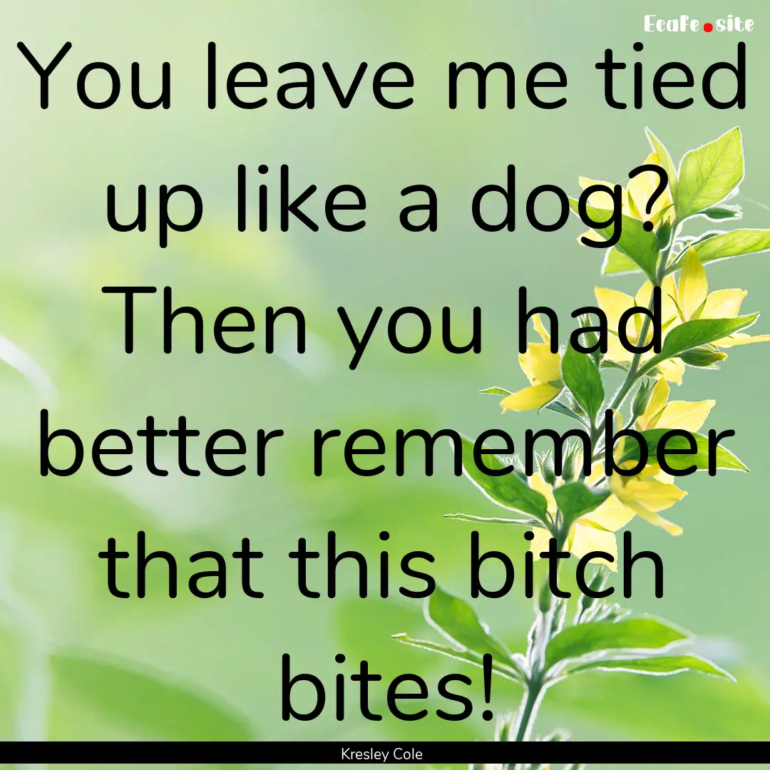 You leave me tied up like a dog? Then you.... : Quote by Kresley Cole