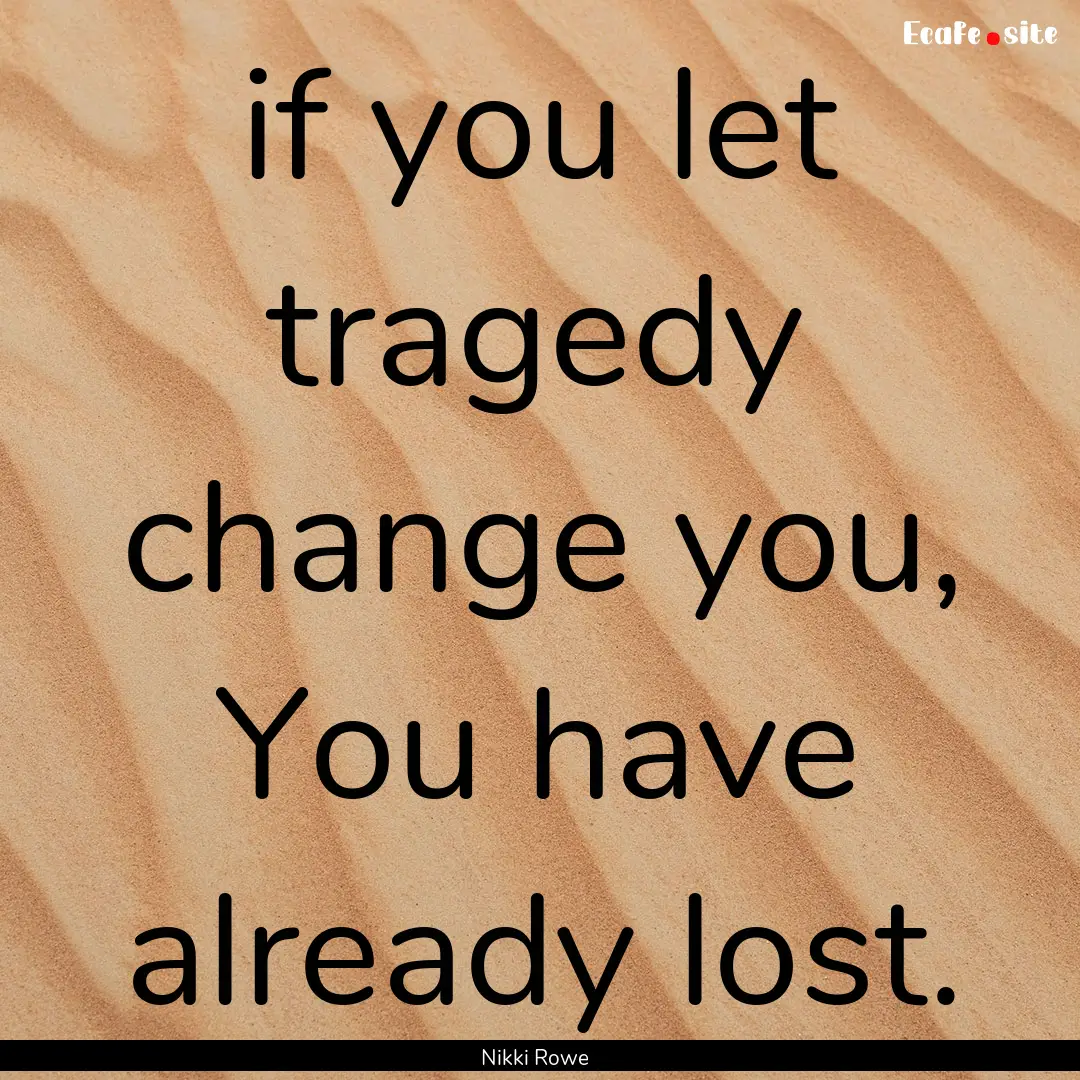 if you let tragedy change you, You have already.... : Quote by Nikki Rowe