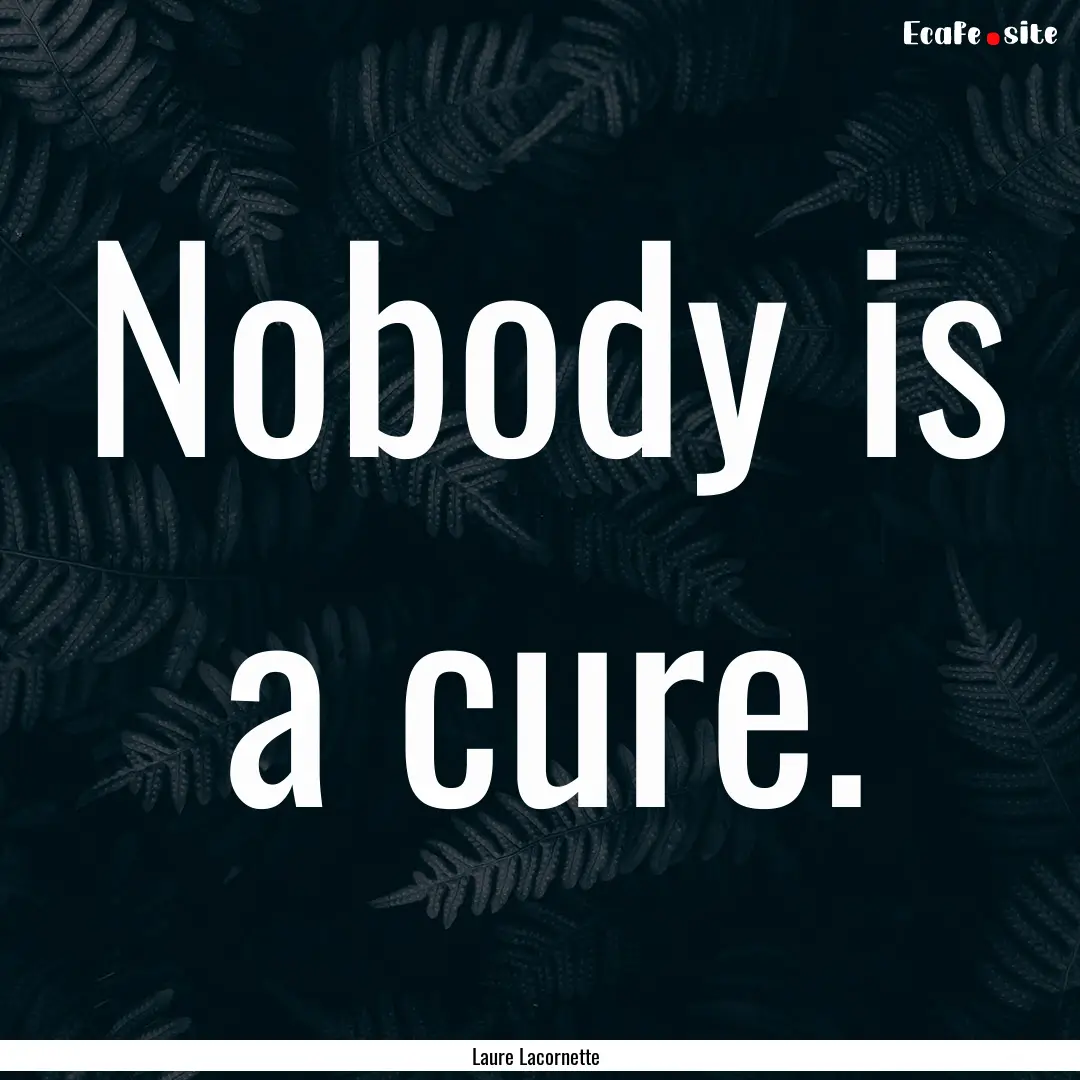 Nobody is a cure. : Quote by Laure Lacornette