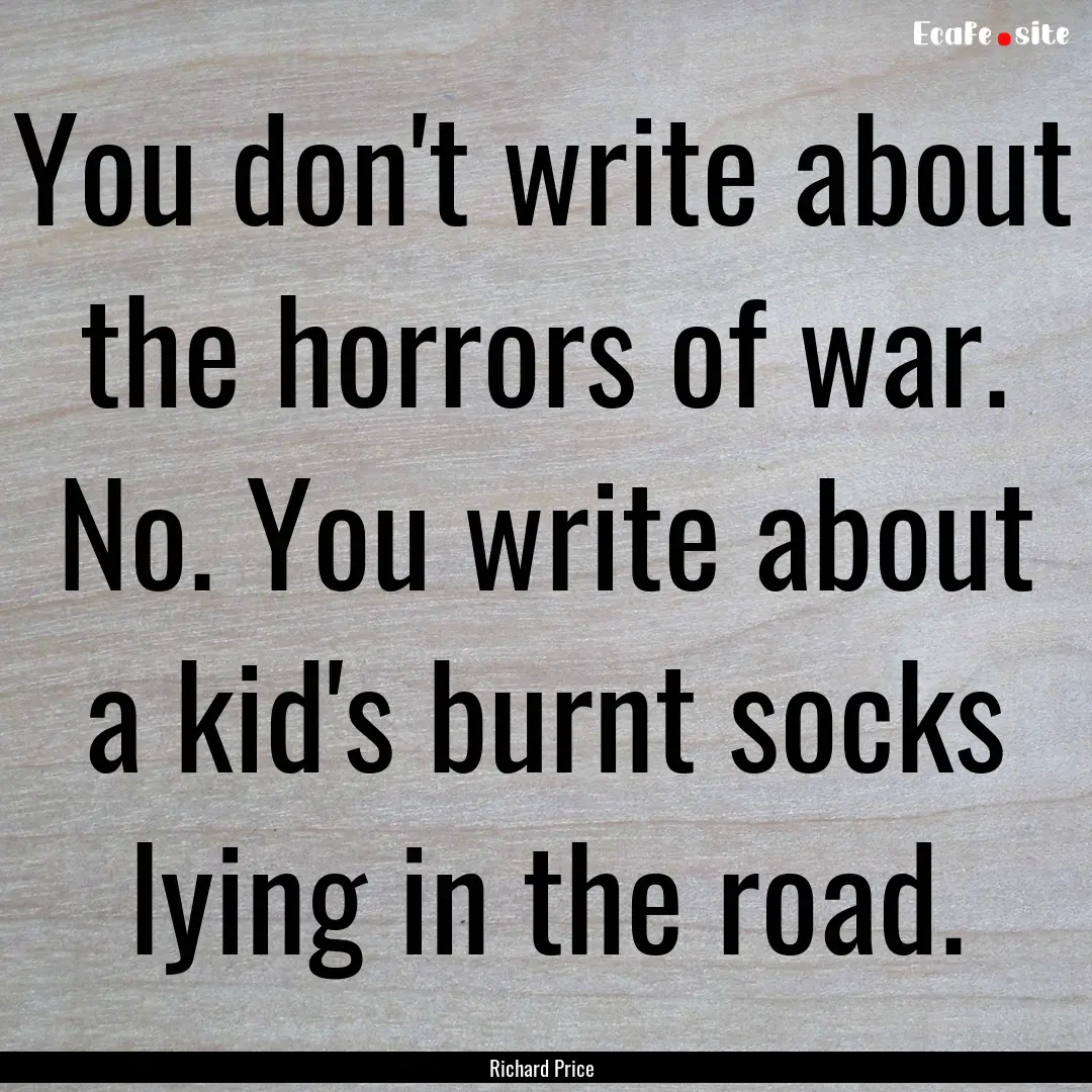 You don't write about the horrors of war..... : Quote by Richard Price