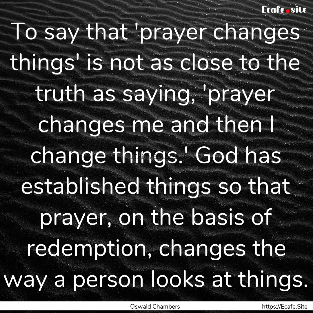 To say that 'prayer changes things' is not.... : Quote by Oswald Chambers