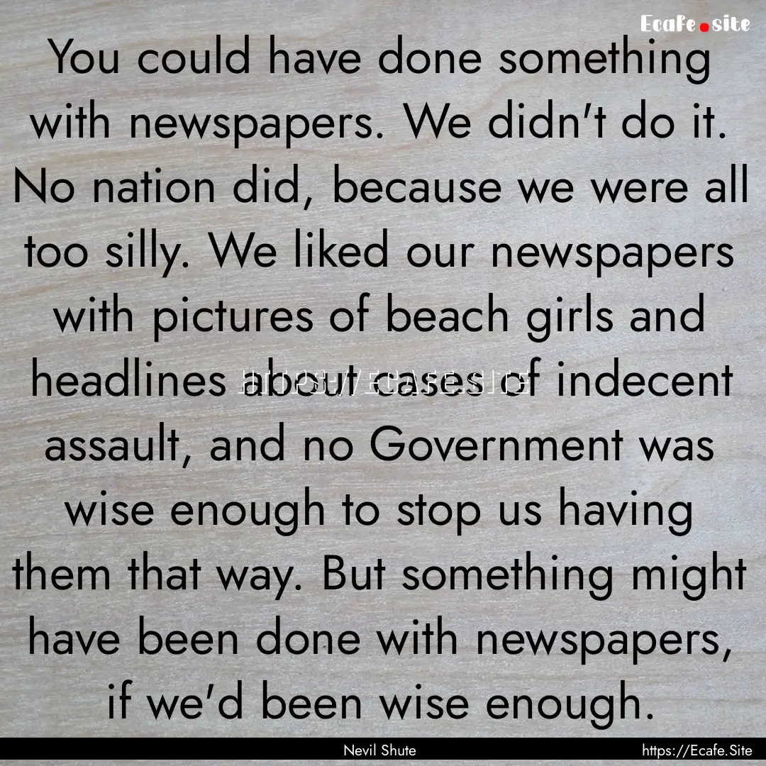 You could have done something with newspapers..... : Quote by Nevil Shute