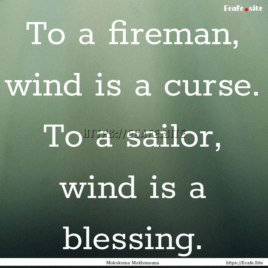 To a fireman, wind is a curse. To a sailor,.... : Quote by Mokokoma Mokhonoana