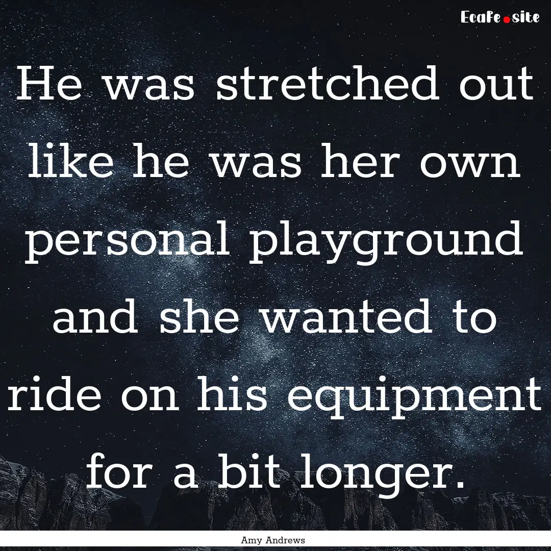 He was stretched out like he was her own.... : Quote by Amy Andrews