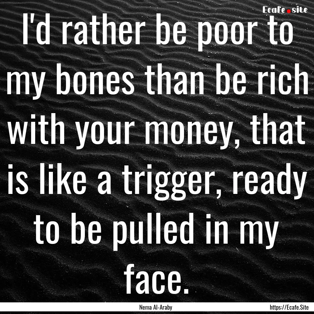 I'd rather be poor to my bones than be rich.... : Quote by Nema Al-Araby