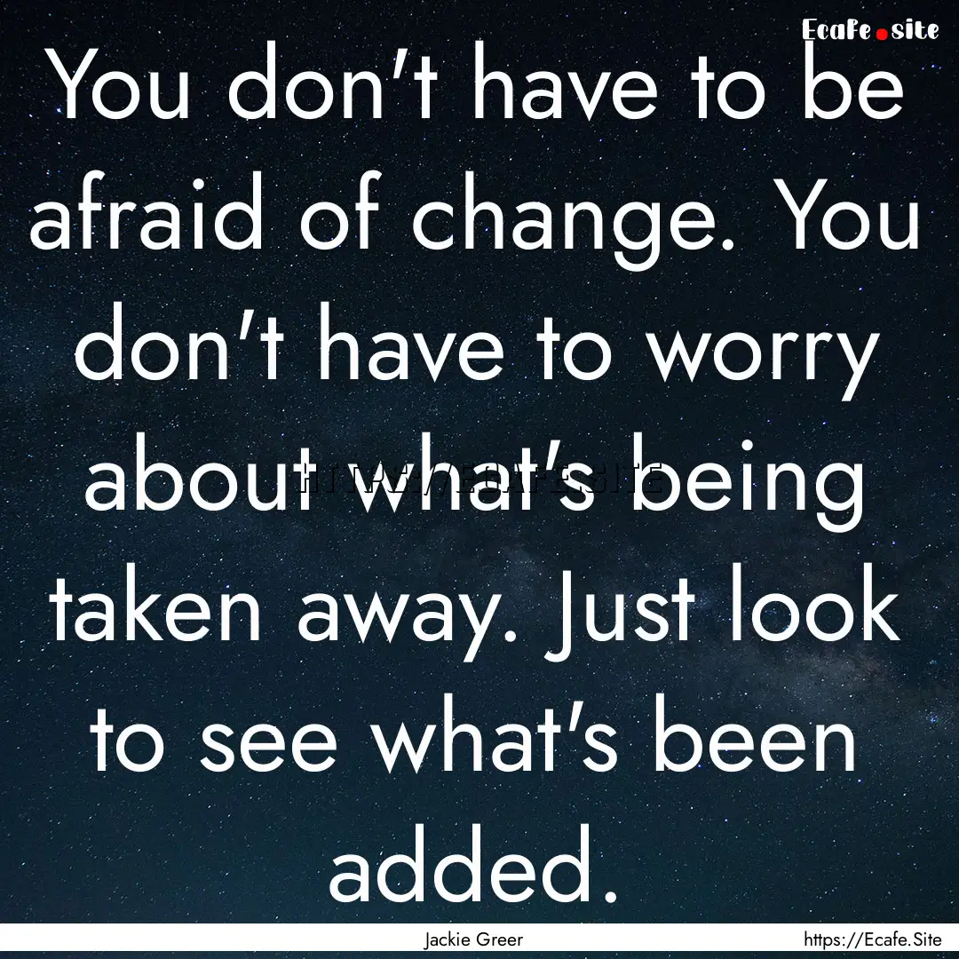 You don't have to be afraid of change. You.... : Quote by Jackie Greer