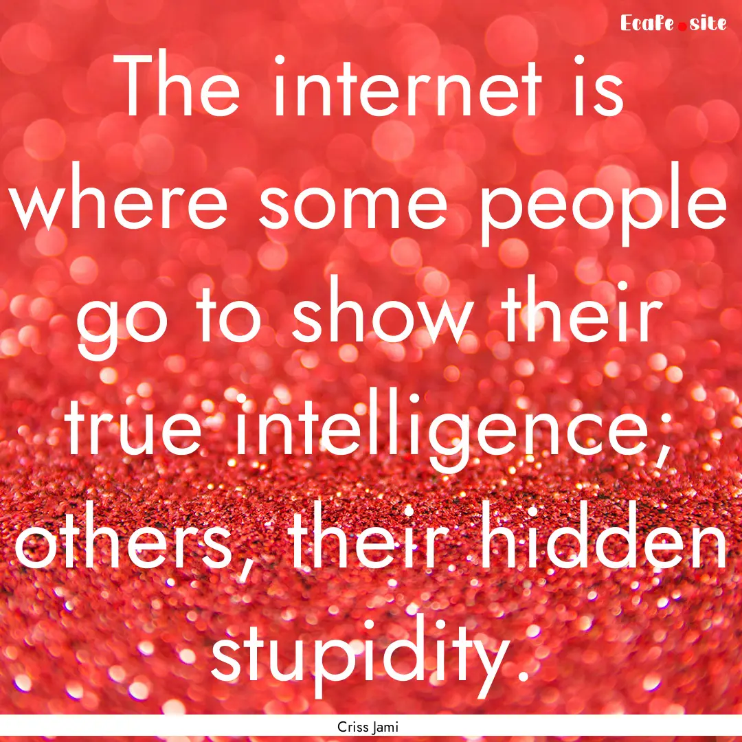 The internet is where some people go to show.... : Quote by Criss Jami