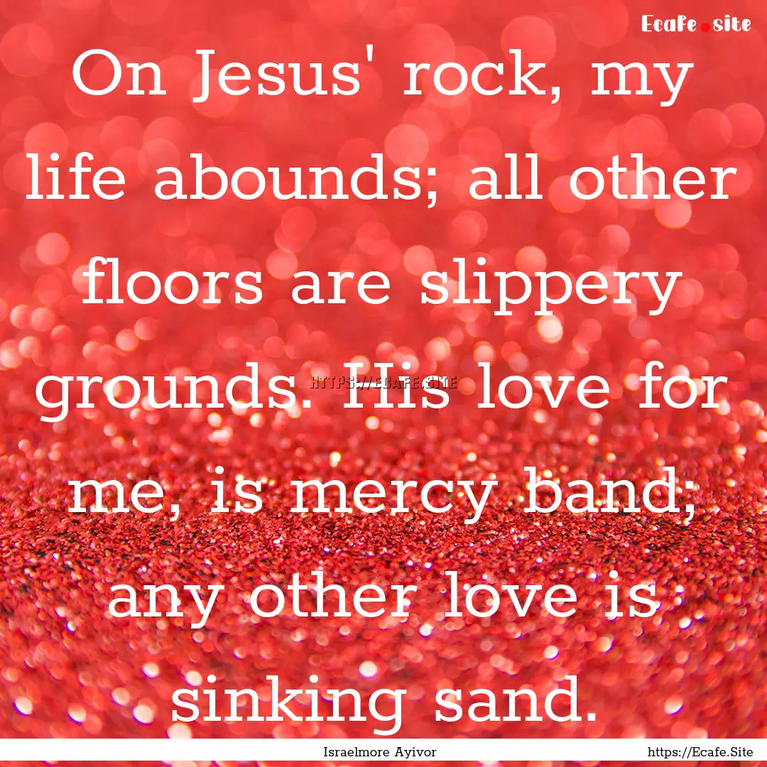 On Jesus' rock, my life abounds; all other.... : Quote by Israelmore Ayivor