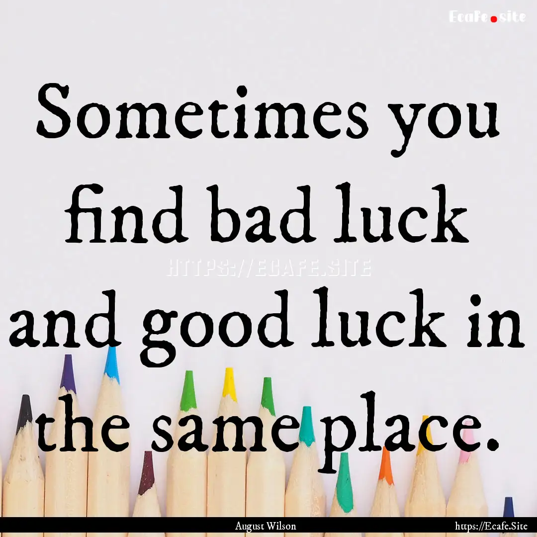 Sometimes you find bad luck and good luck.... : Quote by August Wilson