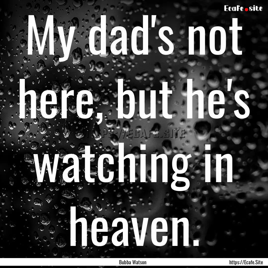 My dad's not here, but he's watching in heaven..... : Quote by Bubba Watson