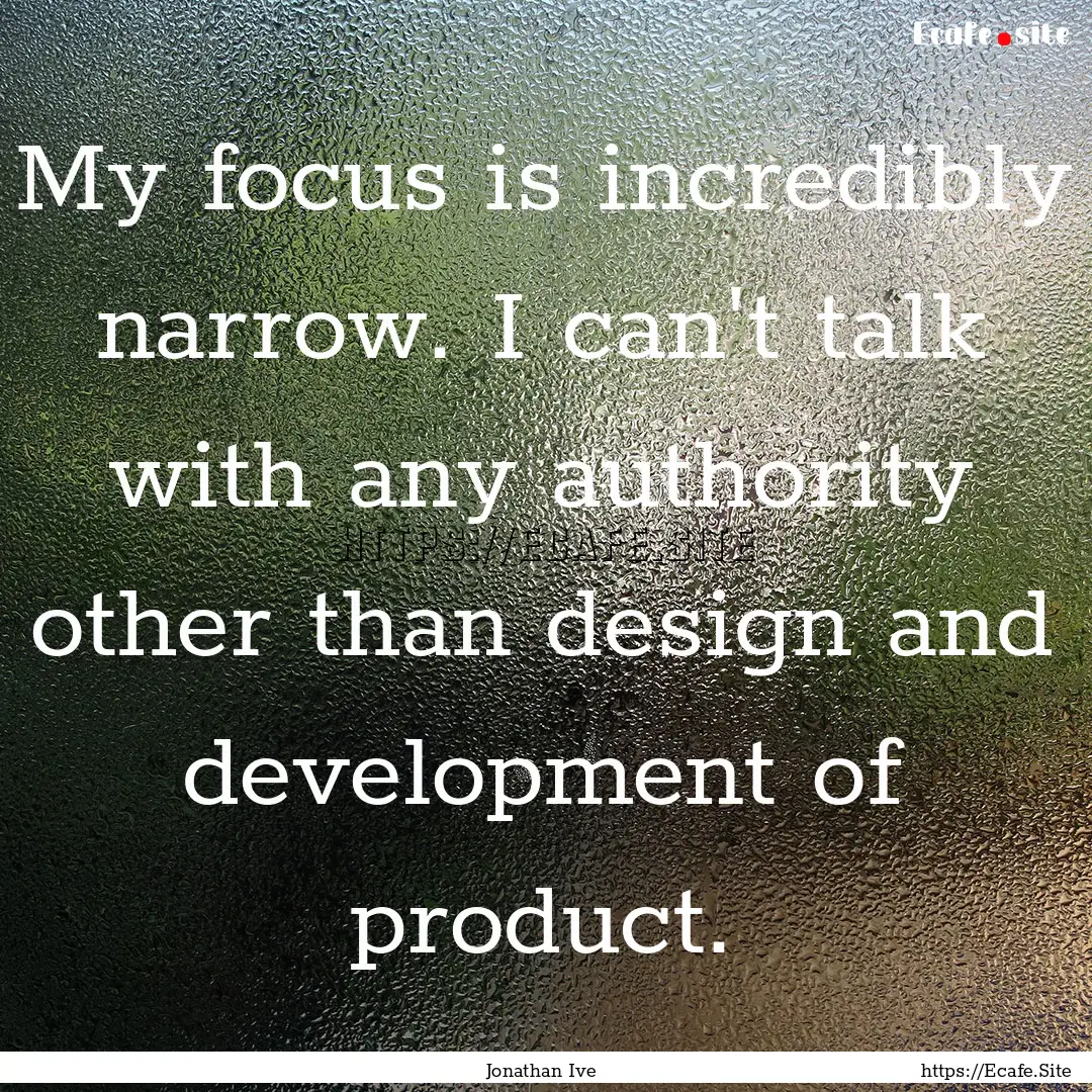 My focus is incredibly narrow. I can't talk.... : Quote by Jonathan Ive