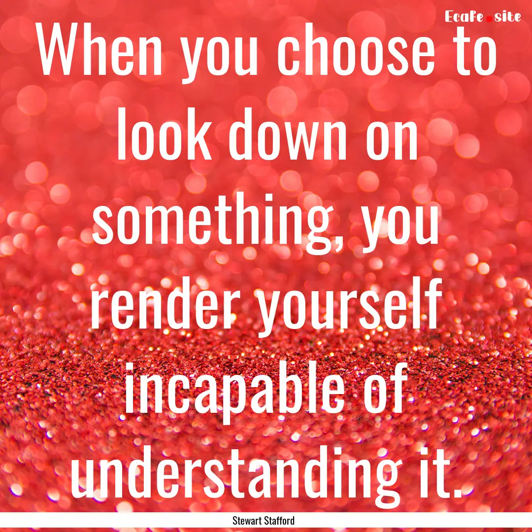 When you choose to look down on something,.... : Quote by Stewart Stafford