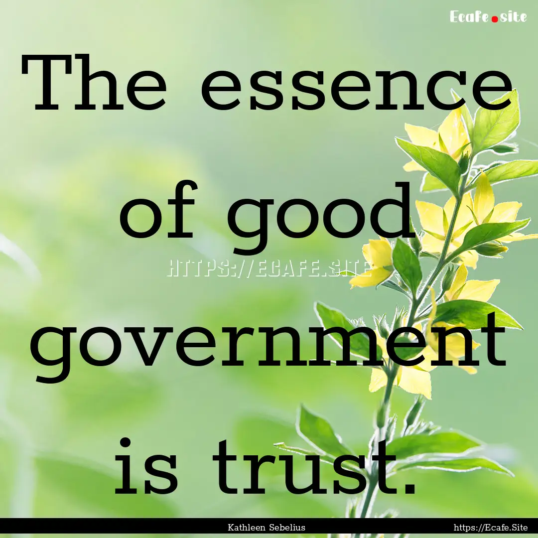 The essence of good government is trust. : Quote by Kathleen Sebelius