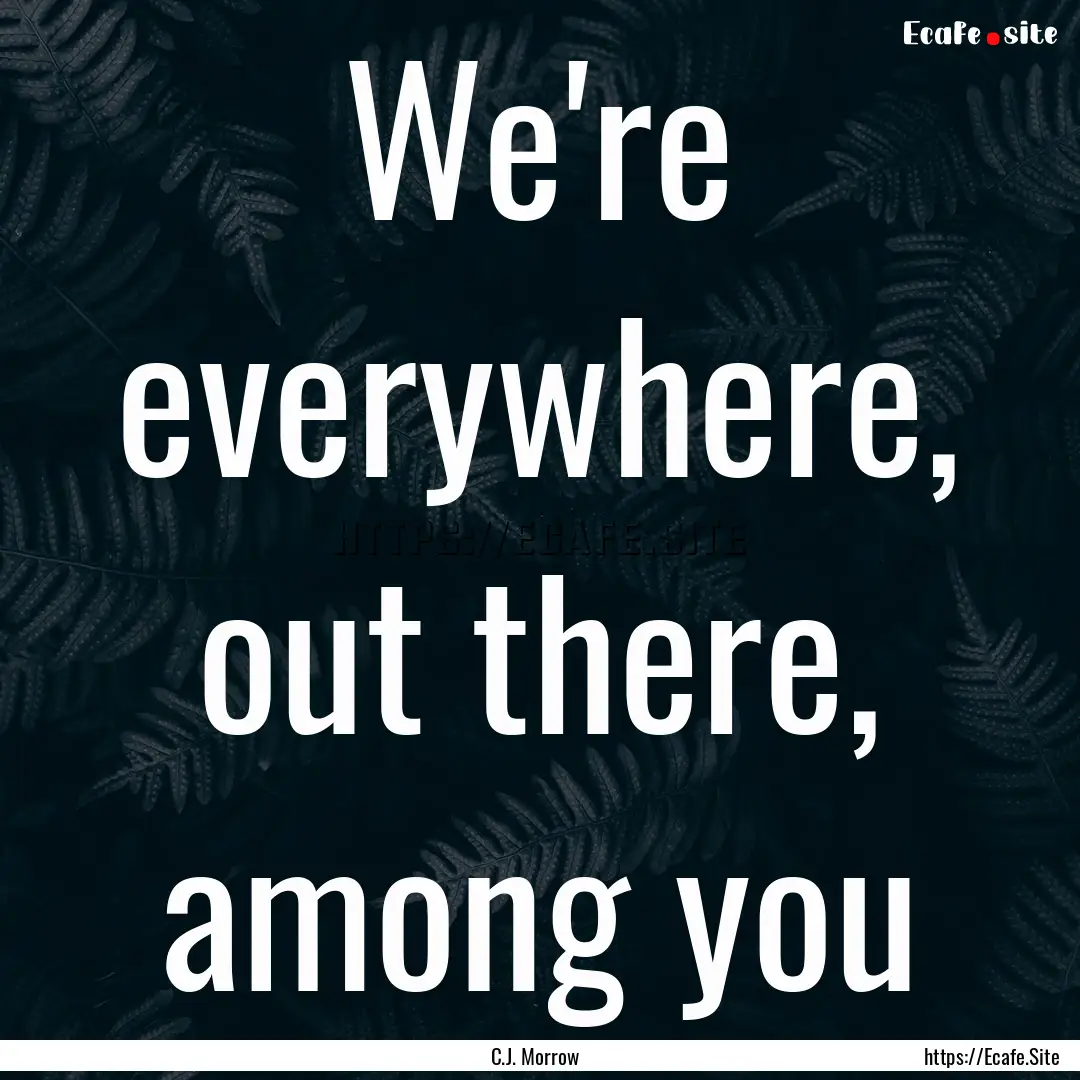 We're everywhere, out there, among you : Quote by C.J. Morrow