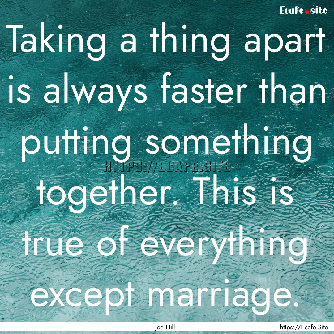 Taking a thing apart is always faster than.... : Quote by Joe Hill