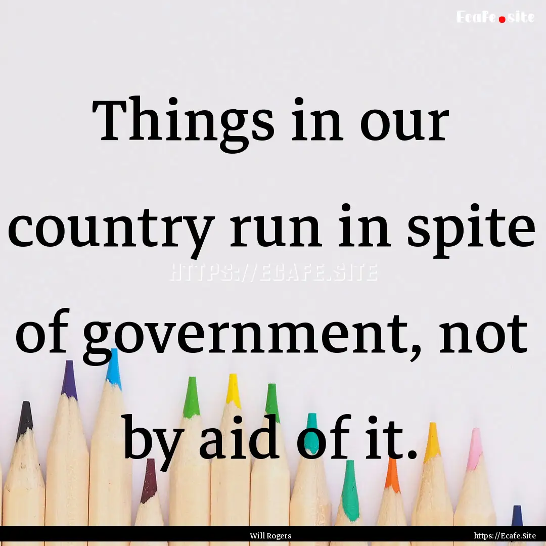 Things in our country run in spite of government,.... : Quote by Will Rogers