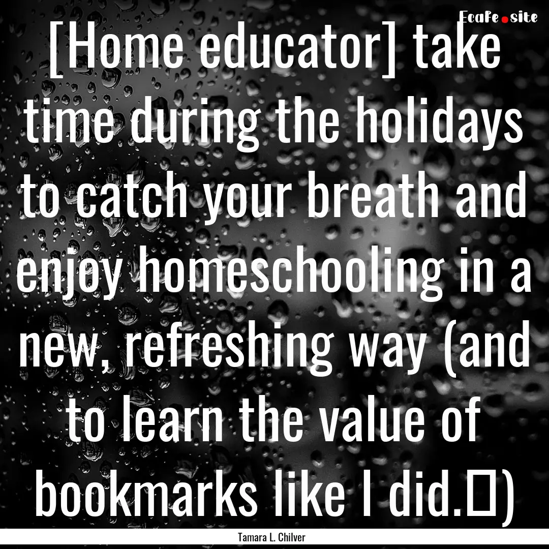 [Home educator] take time during the holidays.... : Quote by Tamara L. Chilver