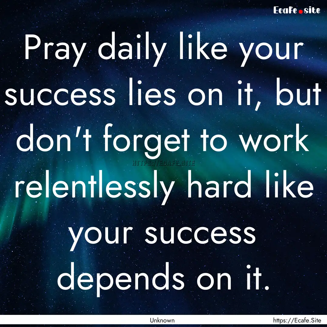 Pray daily like your success lies on it,.... : Quote by Unknown