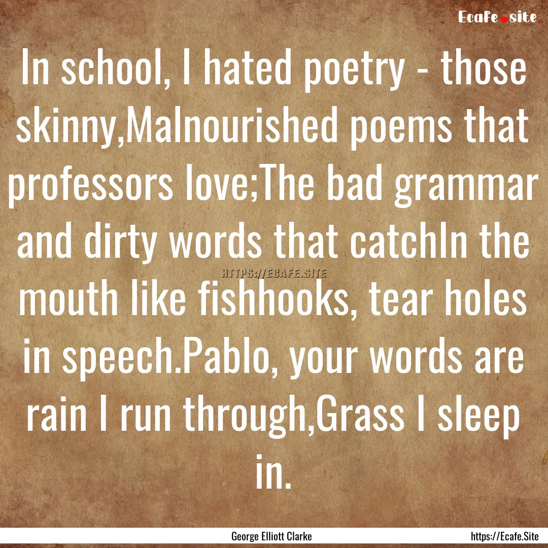 In school, I hated poetry - those skinny,Malnourished.... : Quote by George Elliott Clarke