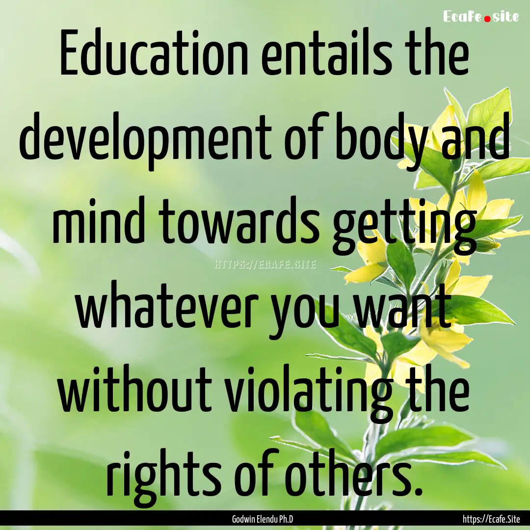 Education entails the development of body.... : Quote by Godwin Elendu Ph.D