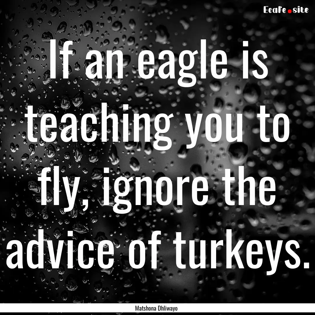 If an eagle is teaching you to fly, ignore.... : Quote by Matshona Dhliwayo