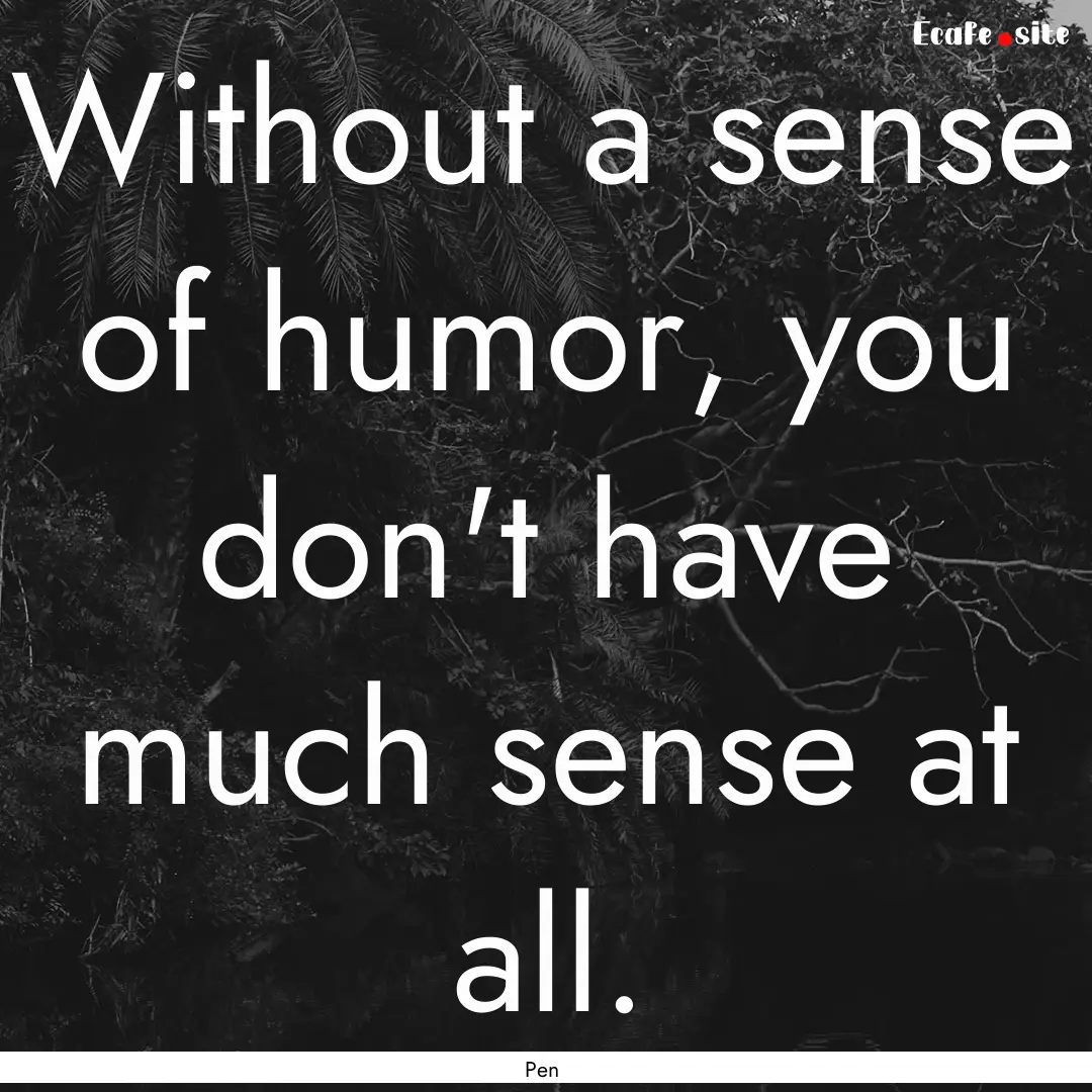 Without a sense of humor, you don't have.... : Quote by Pen