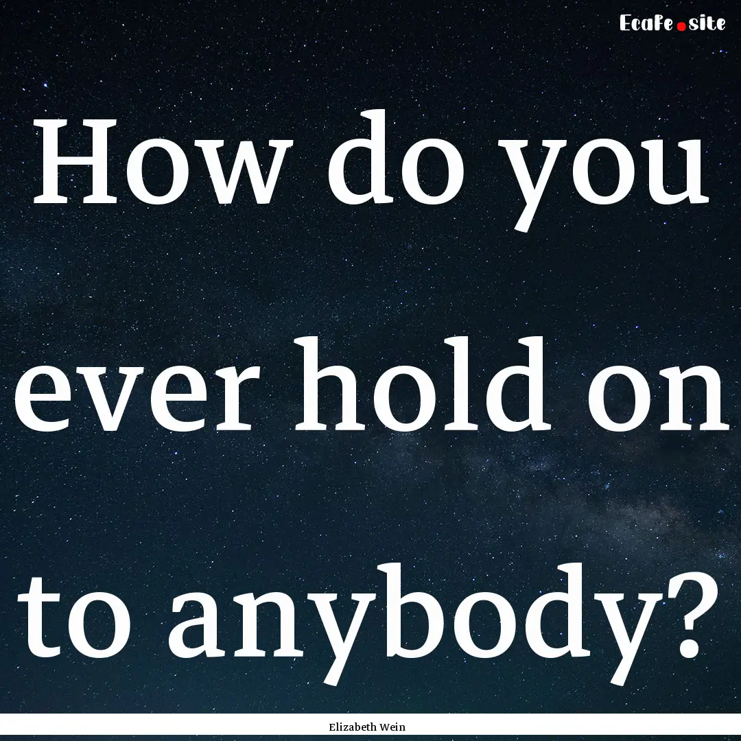 How do you ever hold on to anybody? : Quote by Elizabeth Wein