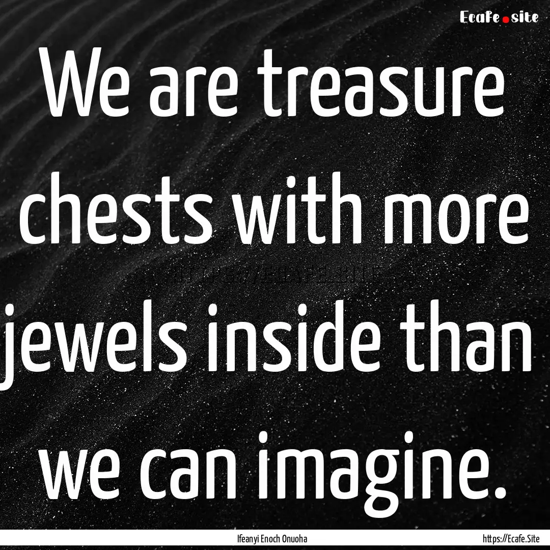 We are treasure chests with more jewels inside.... : Quote by Ifeanyi Enoch Onuoha