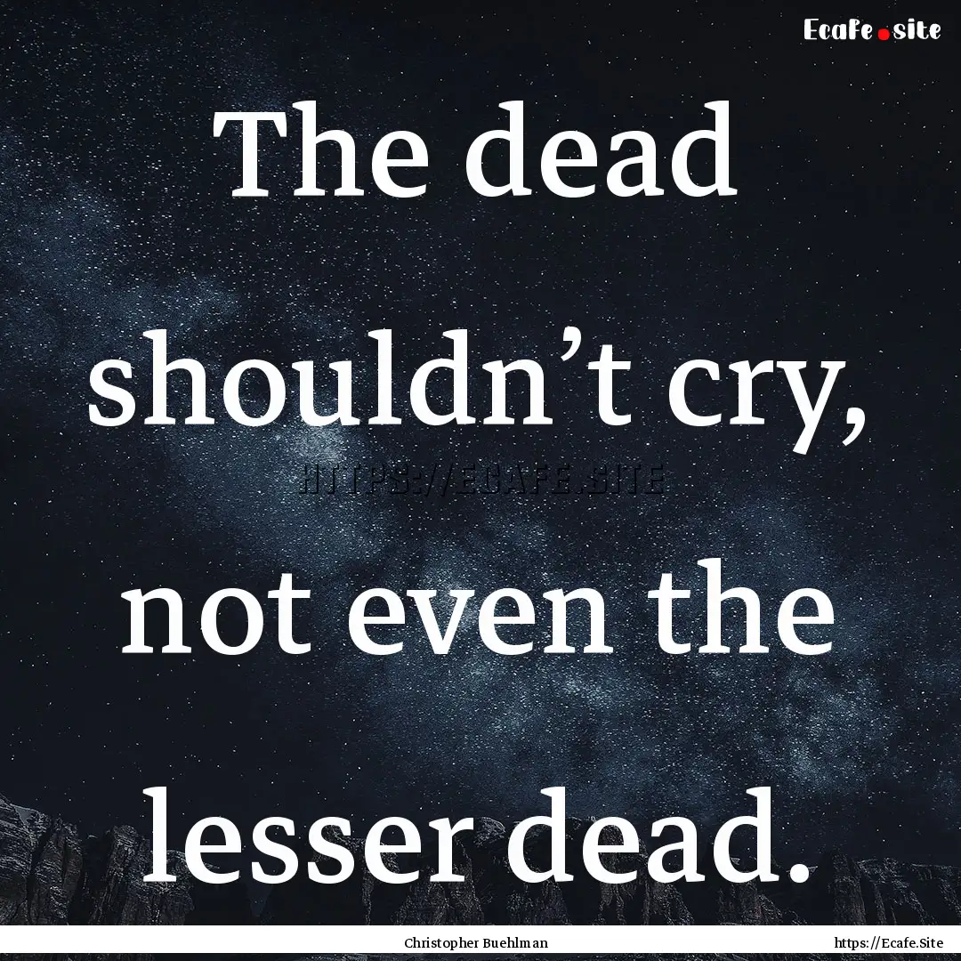 The dead shouldn’t cry, not even the lesser.... : Quote by Christopher Buehlman