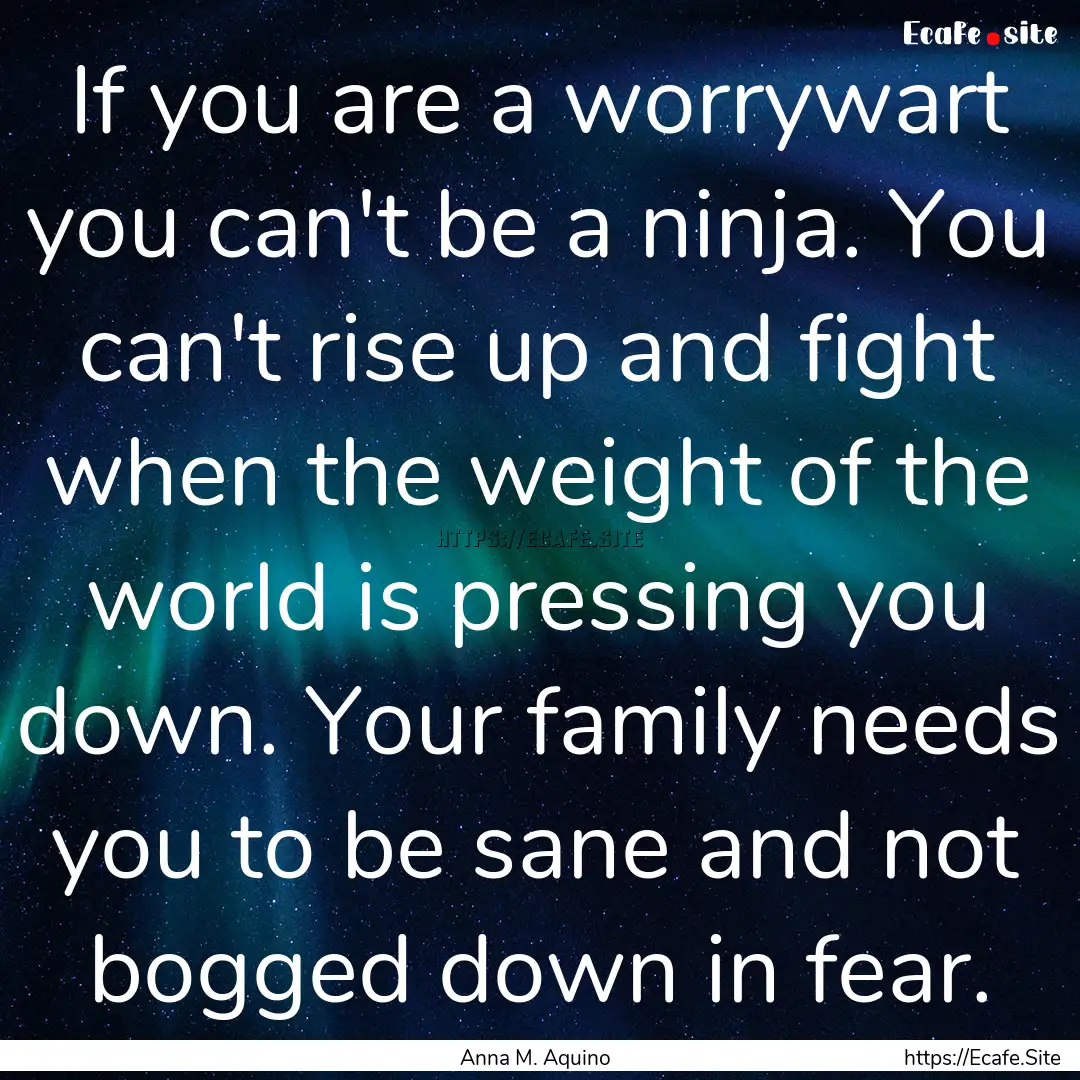 If you are a worrywart you can't be a ninja..... : Quote by Anna M. Aquino