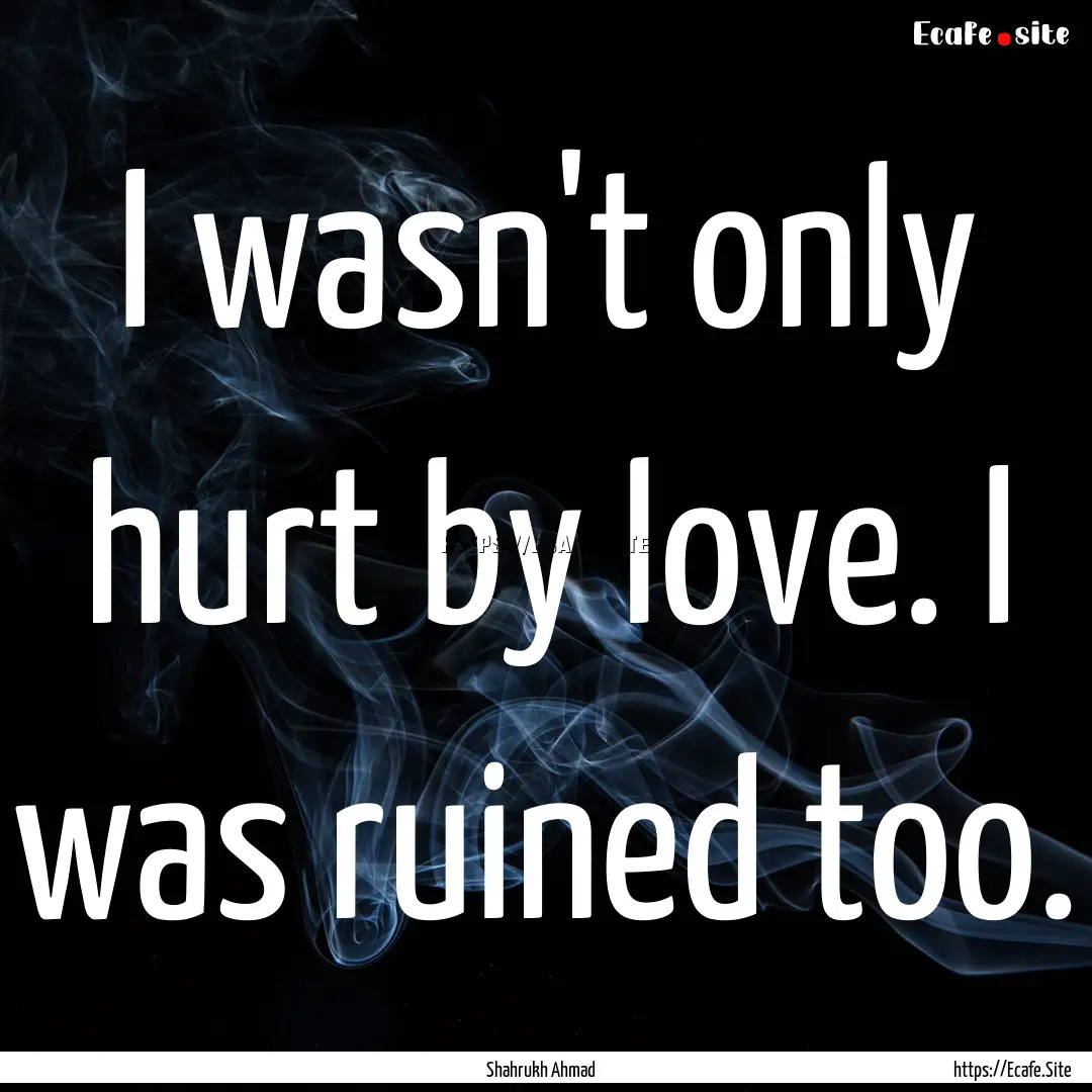 I wasn't only hurt by love. I was ruined.... : Quote by Shahrukh Ahmad