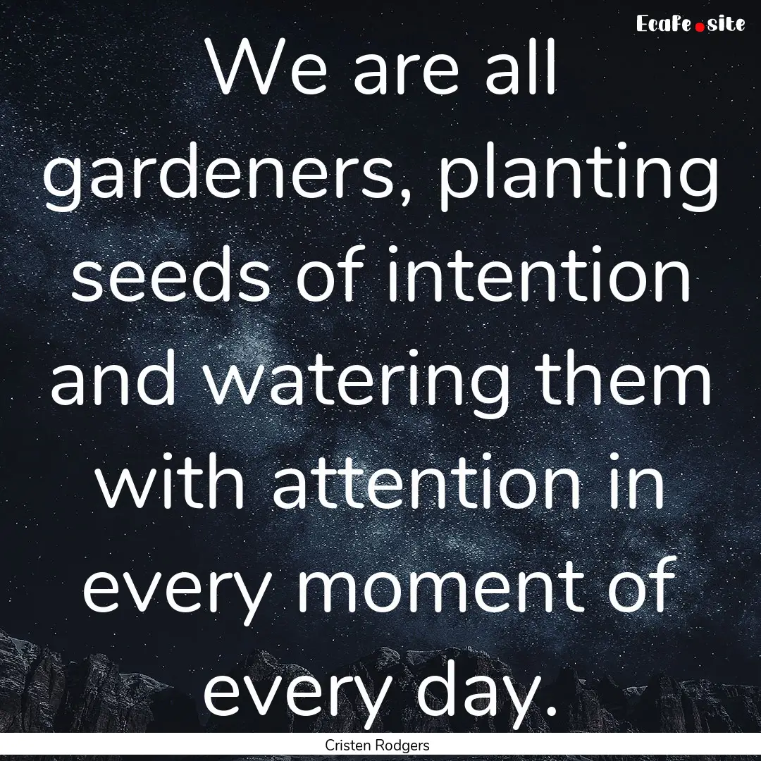 We are all gardeners, planting seeds of intention.... : Quote by Cristen Rodgers