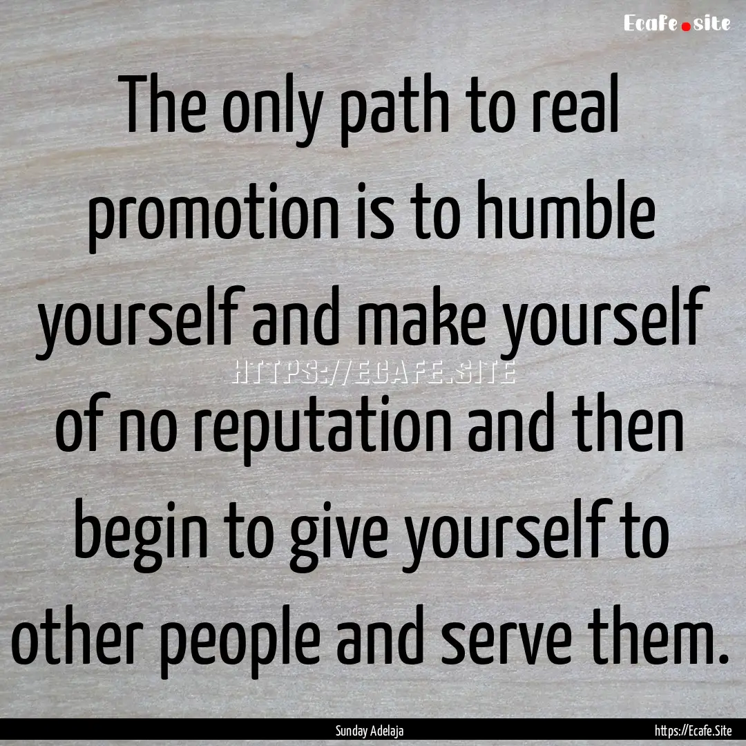 The only path to real promotion is to humble.... : Quote by Sunday Adelaja