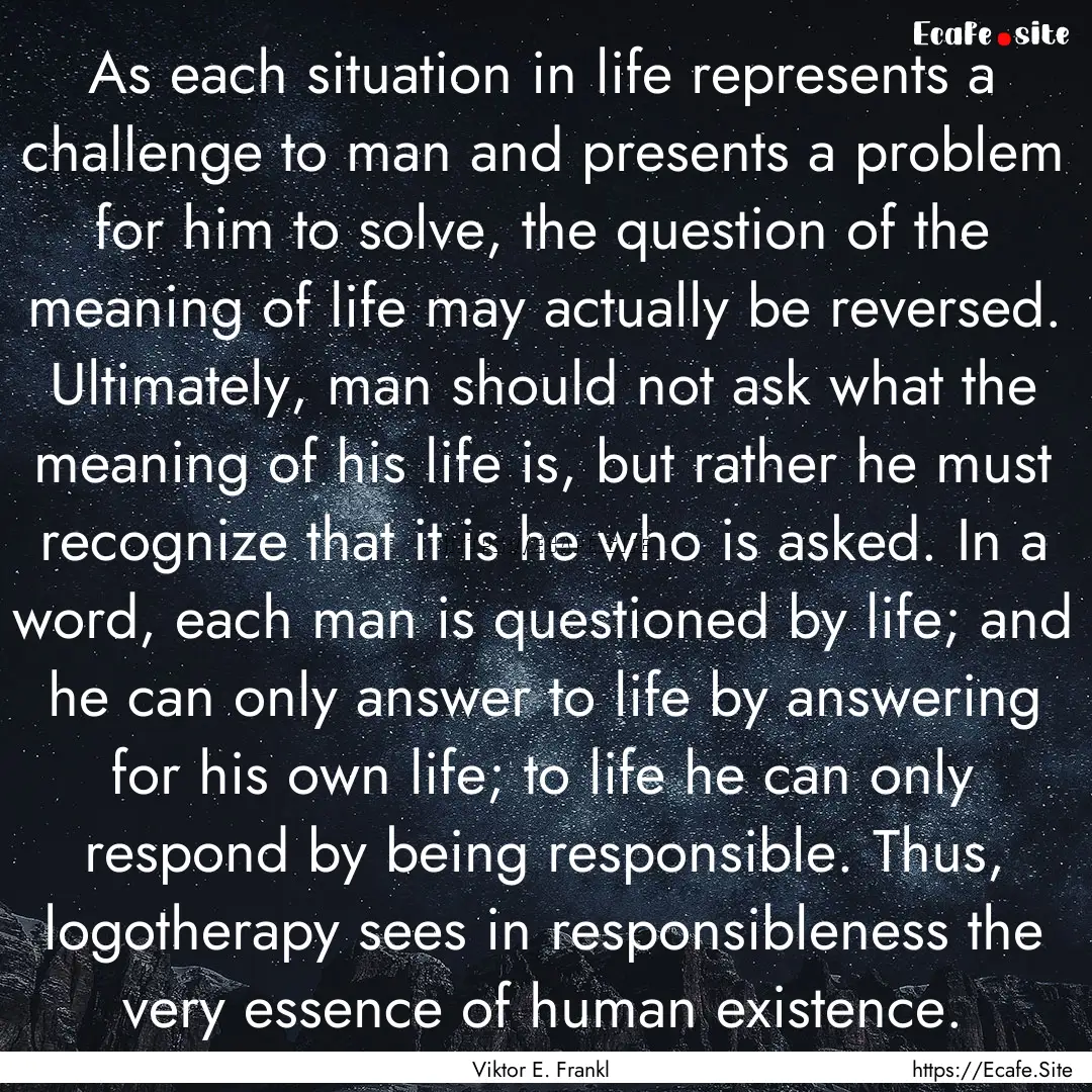 As each situation in life represents a challenge.... : Quote by Viktor E. Frankl