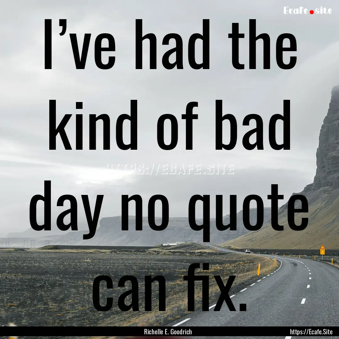 I’ve had the kind of bad day no quote can.... : Quote by Richelle E. Goodrich