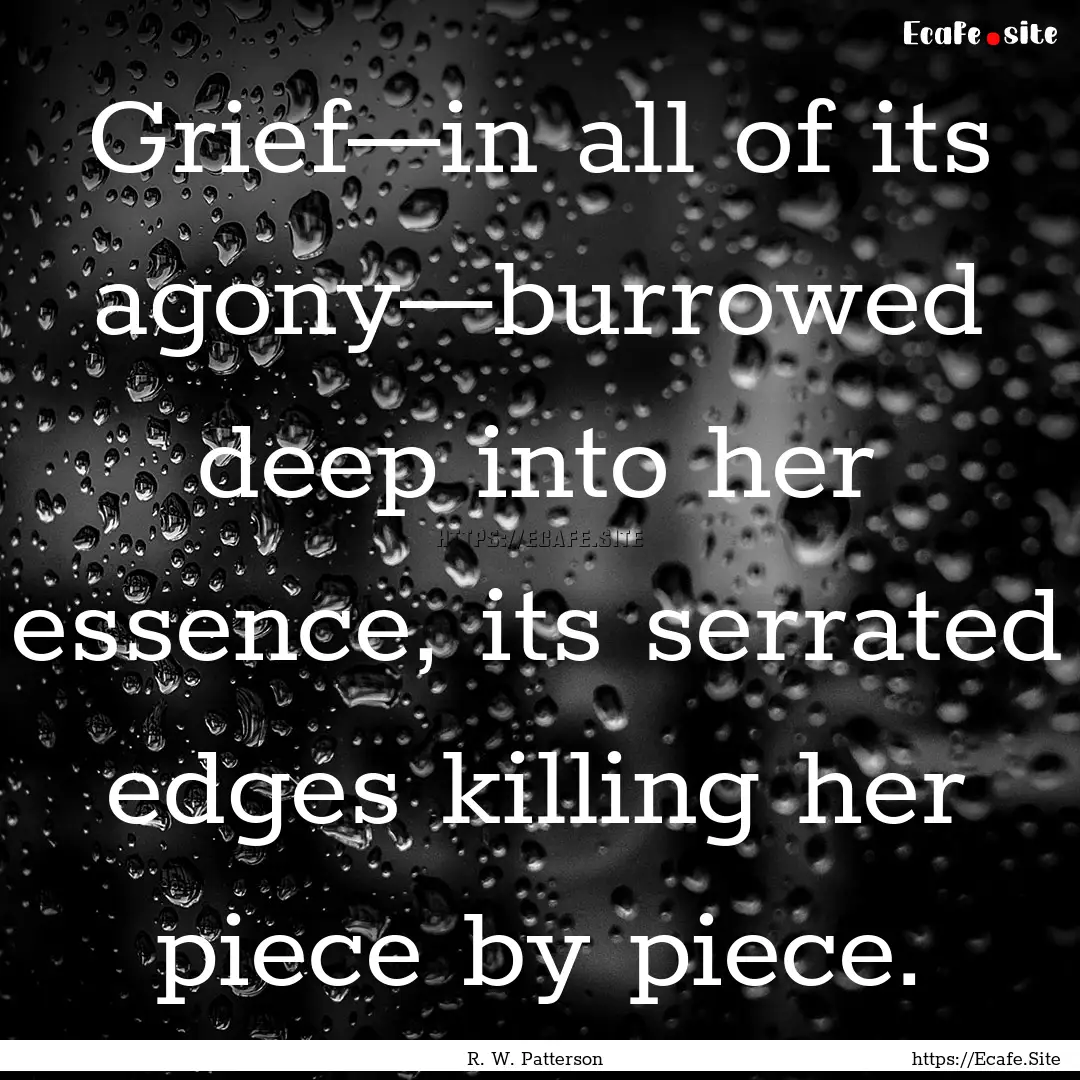 Grief—in all of its agony—burrowed deep.... : Quote by R. W. Patterson