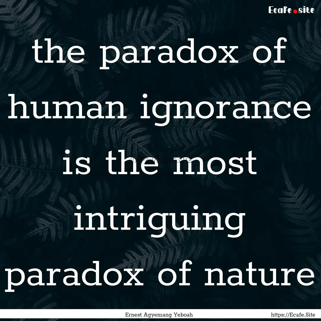 the paradox of human ignorance is the most.... : Quote by Ernest Agyemang Yeboah