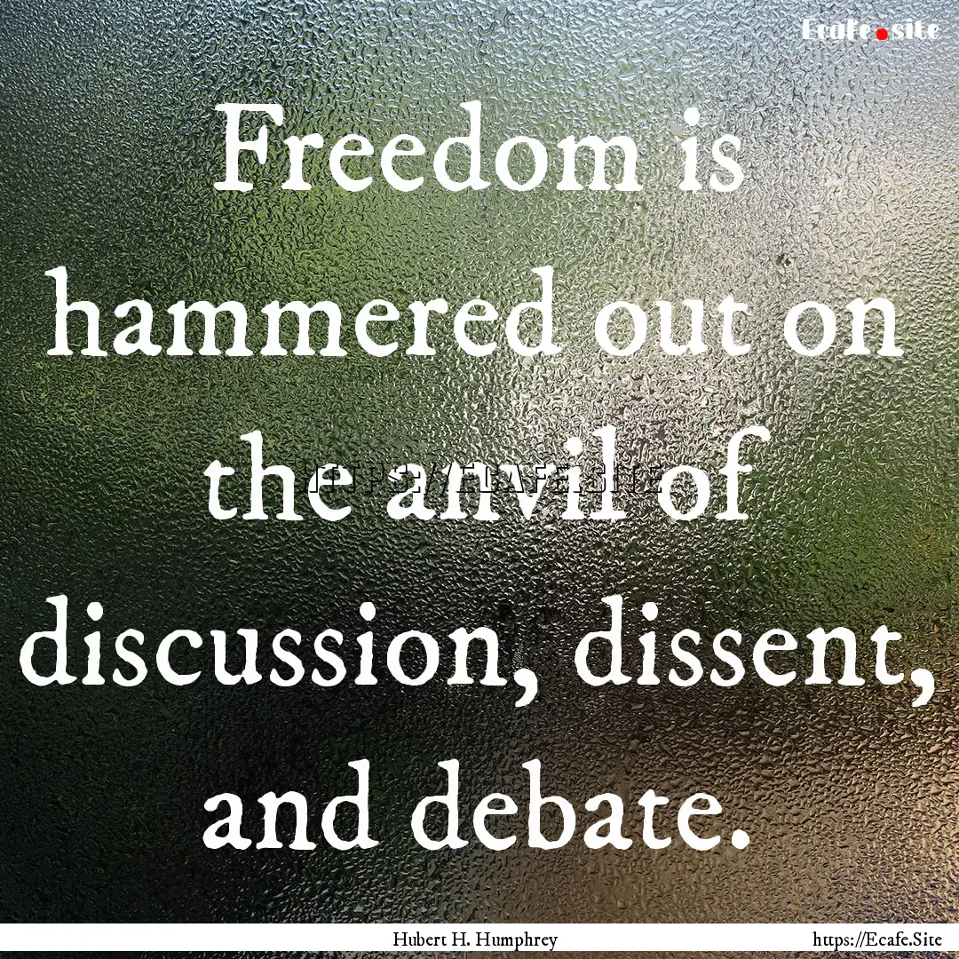 Freedom is hammered out on the anvil of discussion,.... : Quote by Hubert H. Humphrey