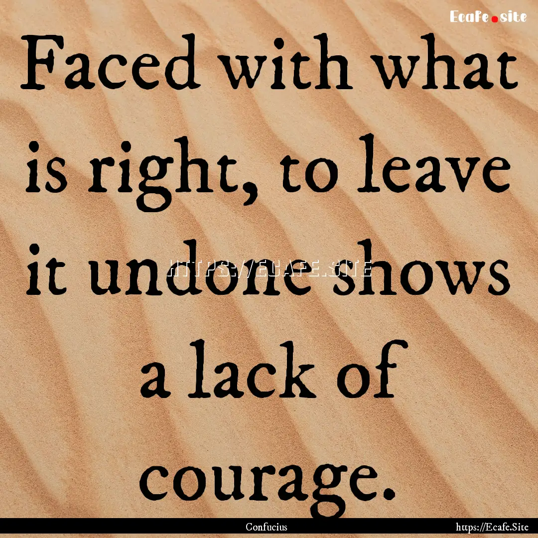 Faced with what is right, to leave it undone.... : Quote by Confucius