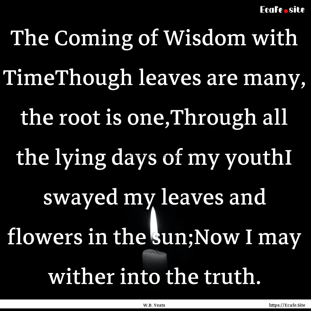 The Coming of Wisdom with TimeThough leaves.... : Quote by W.B. Yeats