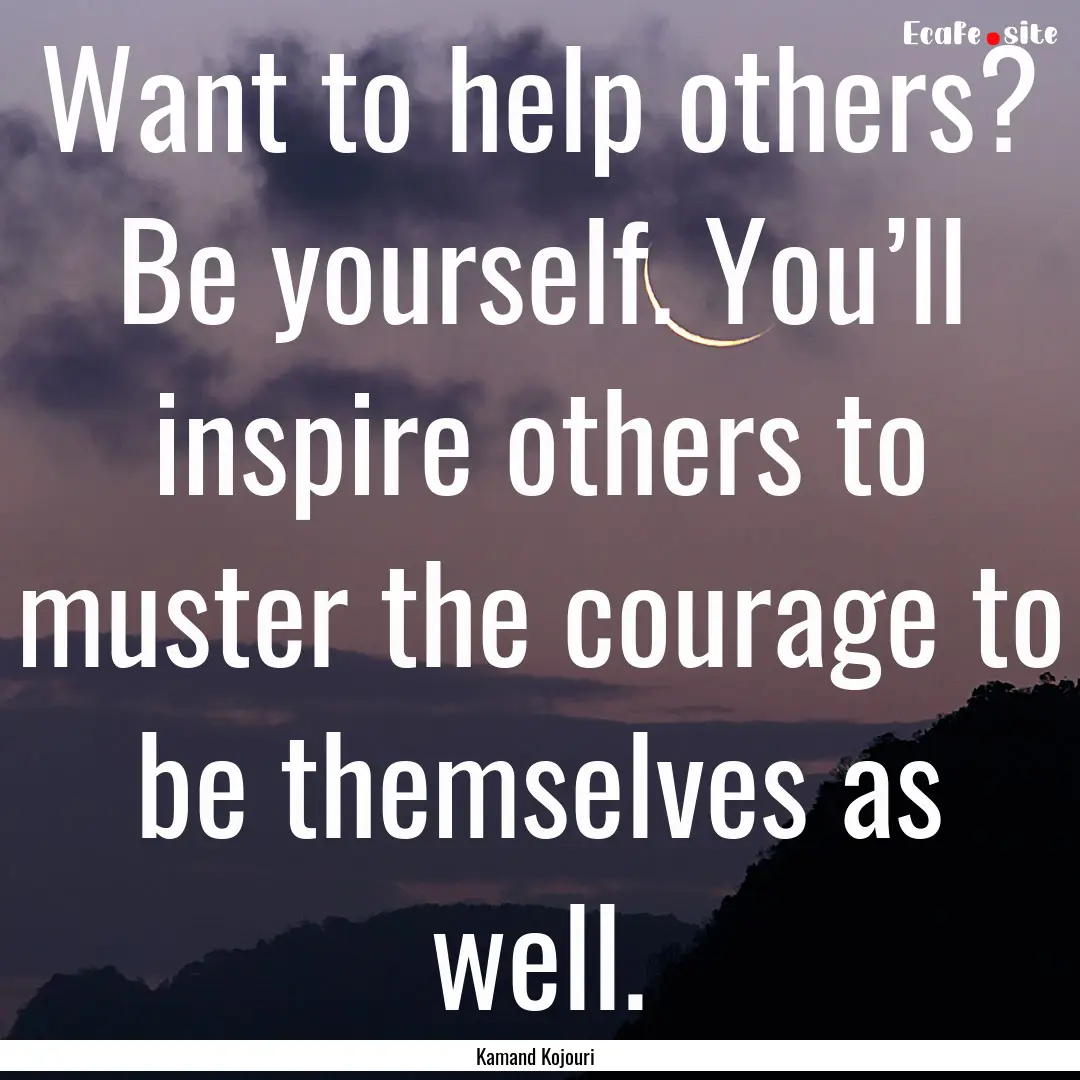 Want to help others? Be yourself. You’ll.... : Quote by Kamand Kojouri