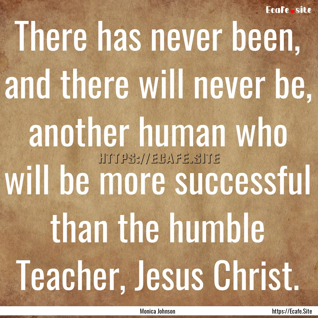 There has never been, and there will never.... : Quote by Monica Johnson